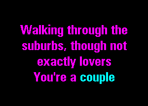 Walking through the
suburbs, though not

exactly lovers
You're a couple