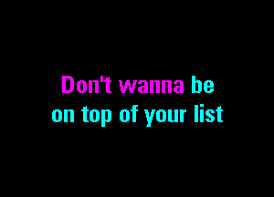 Don't wanna be

on top of your list