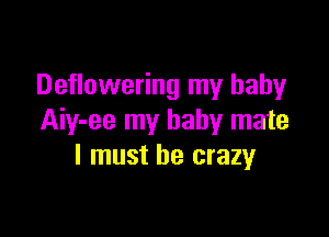 Deflowering my baby

Aiy-ee my baby mate
I must be crazy