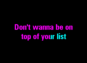Don't wanna be on

top of your list