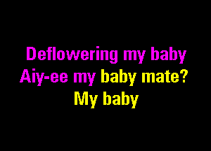 Deflowering my baby

Aiy-ee my baby mate?
My baby