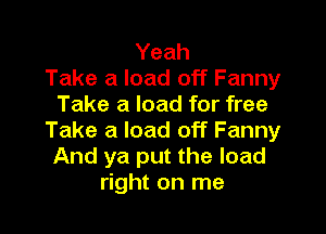 Yeah
Take a load off Fanny
Take a load for free

Take a load off Fanny
And ya put the load
right on me