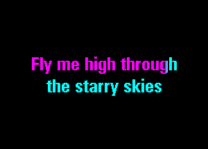 Fly me high through

the starry skies