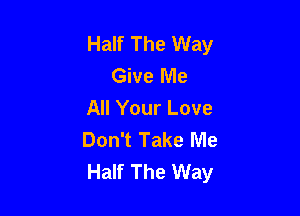 Half The Way
Give Me
All Your Love

Don't Take Me
Half The Way