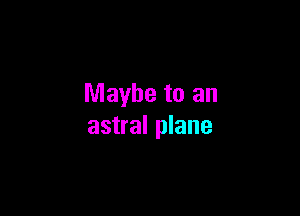 Maybe to an

astral plane