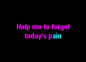 Help me to forget

today's pain