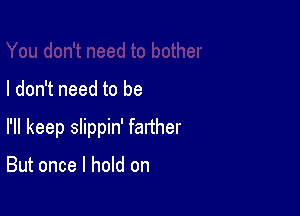 I don't need to be

I'll keep slippin' farther

But once I hold on