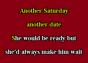 Another Saturday
another date
She would be ready but

she'd always make him wait