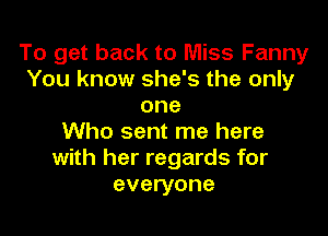 To get back to Miss Fanny
You know she's the only
one

Who sent me here
with her regards for
everyone