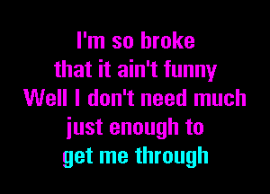 I'm so broke
that it ain't funny

Well I don't need much
iust enough to
get me through