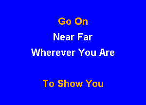 Go On
Near Far

Wherever You Are

To Show You