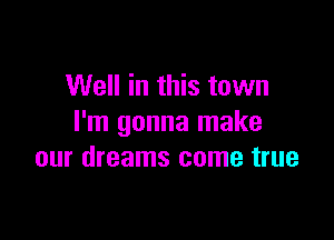 Well in this town

I'm gonna make
our dreams come true