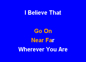I Believe That

Go On
Near Far

Wherever You Are