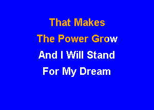 That Makes
The Power Grow
And I Will Stand

For My Dream