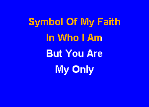Symbol Of My Faith
In Who I Am
But You Are

My Only