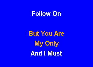 Follow 0n

But You Are

My Only
And I Must