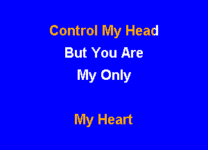 Control My Head
But You Are
My Only

My Heart