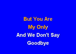 But You Are
My Only

And We Don't Say
Goodbye