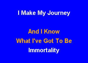 I Make My Journey

And I Know
What I've Got To Be
Immortality