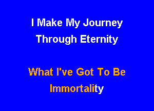 I Make My Journey
Through Eternity

What I've Got To Be
Immortality