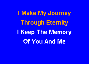 I Make My Journey
Through Eternity

I Keep The Memory
Of You And Me