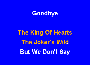 Goodbye

The King Of Hearts

The Joker's Wild
But We Don't Say