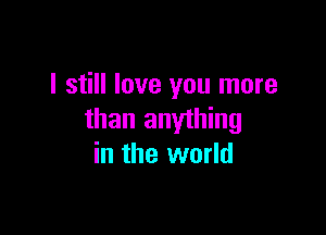 I still love you more

than anything
in the world