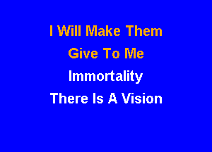 I Will Make Them
Give To Me

Immortality
There Is A Vision