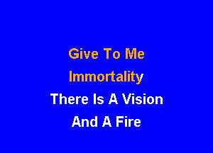 Give To Me

Immortality
There Is A Vision
And A Fire