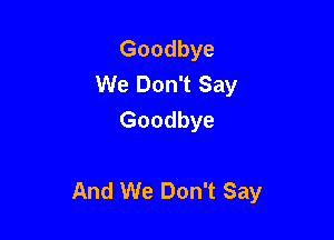 Goodbye
We Don't Say
Goodbye

And We Don't Say