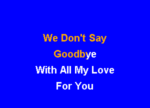 We Don't Say
Goodbye

With All My Love
For You