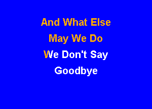 And What Else
May We Do
We Don't Say

Goodbye