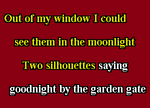 Out of my Window I could
see them in the moonlight
Two silhouettes saying

goodnight by the garden gate