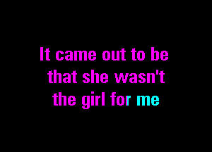 It came out to he

that she wasn't
the girl for me