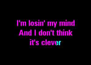 I'm losin' my mind

And I don't think
it's clever