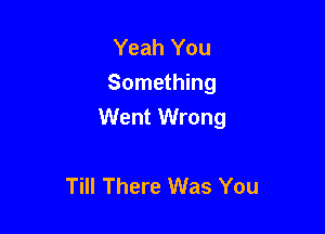 Yeah You
Something
Went Wrong

Till There Was You