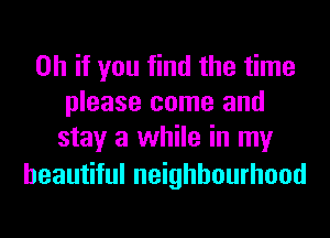 Oh if you find the time
please come and
stay a while in my

beautiful neighbourhood