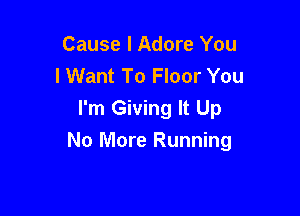 Cause I Adore You
lWant To Floor You

I'm Giving It Up
No More Running