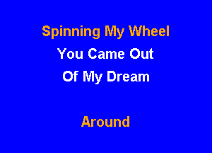 Spinning My Wheel
You Came Out
Of My Dream

Around