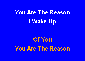 You Are The Reason
I Wake Up

Of You
You Are The Reason