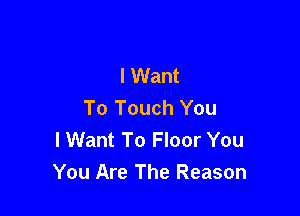 I Want
To Touch You

I Want To Floor You
You Are The Reason