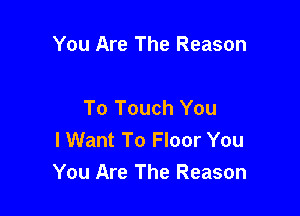 You Are The Reason

To Touch You

I Want To Floor You
You Are The Reason