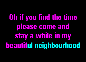 Oh if you find the time
please come and
stay a while in my

beautiful neighbourhood