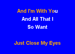 And I'm With You
And All That I
So Want

Just Close My Eyes