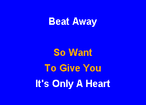 Beat Away

So Want
To Give You
It's Only A Heart