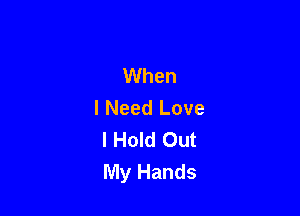 When
I Need Love

I Hold Out
My Hands
