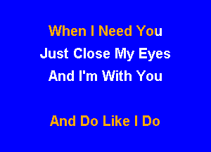 When I Need You
Just Close My Eyes
And I'm With You

And Do Like I Do