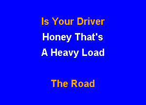 Is Your Driver
Honey That's

A Heavy Load

The Road