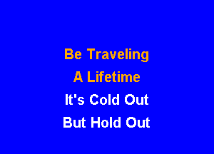 Be Traveling
A Lifetime

It's Cold Out
But Hold Out