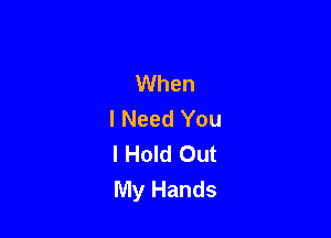 When
I Need You

I Hold Out
My Hands